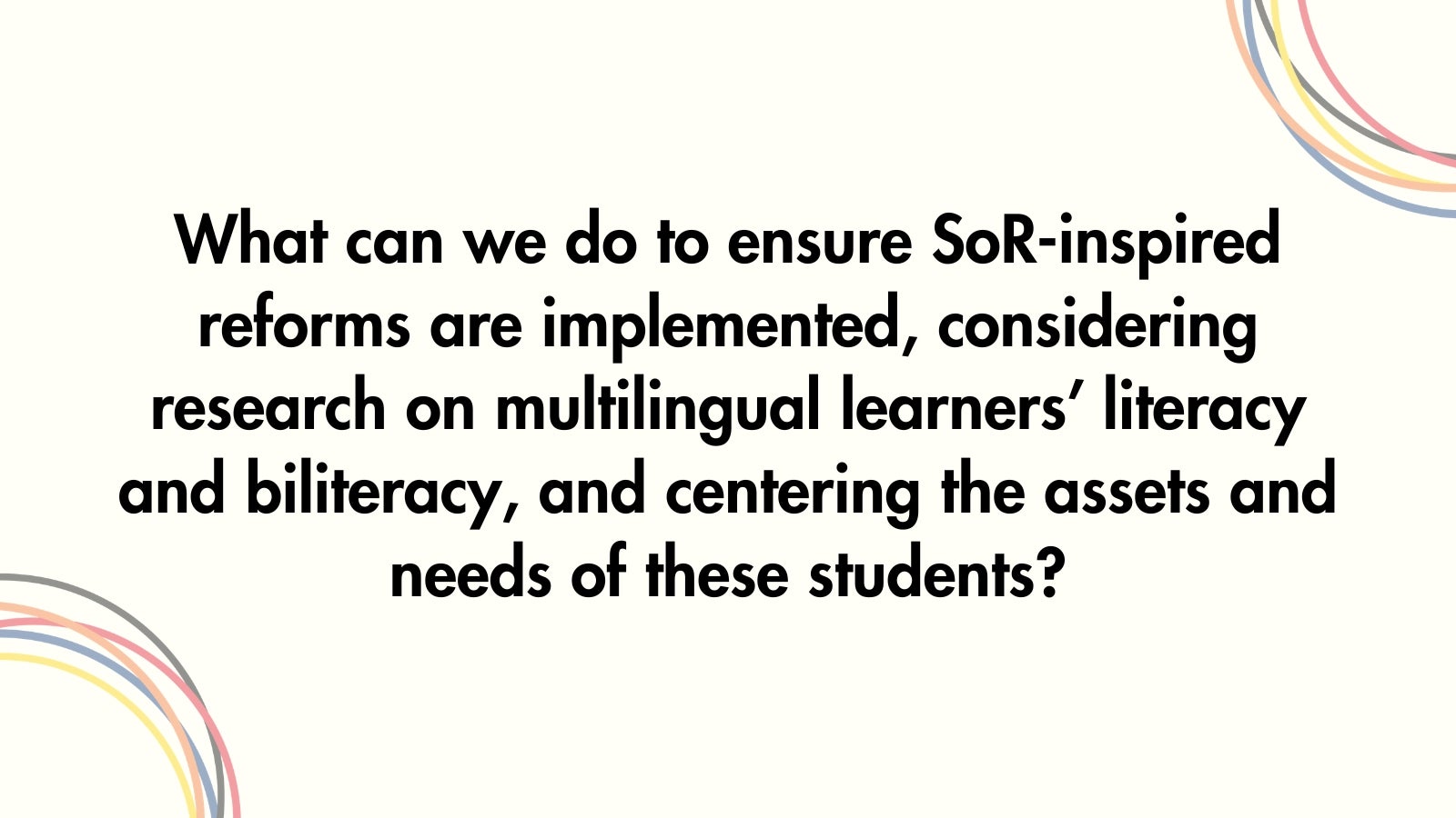 What can we do to ensure SoR-inspired reforms are implemented, considering research on multilingual learners’ literacy and biliteracy, and centering the assets and needs of these students?