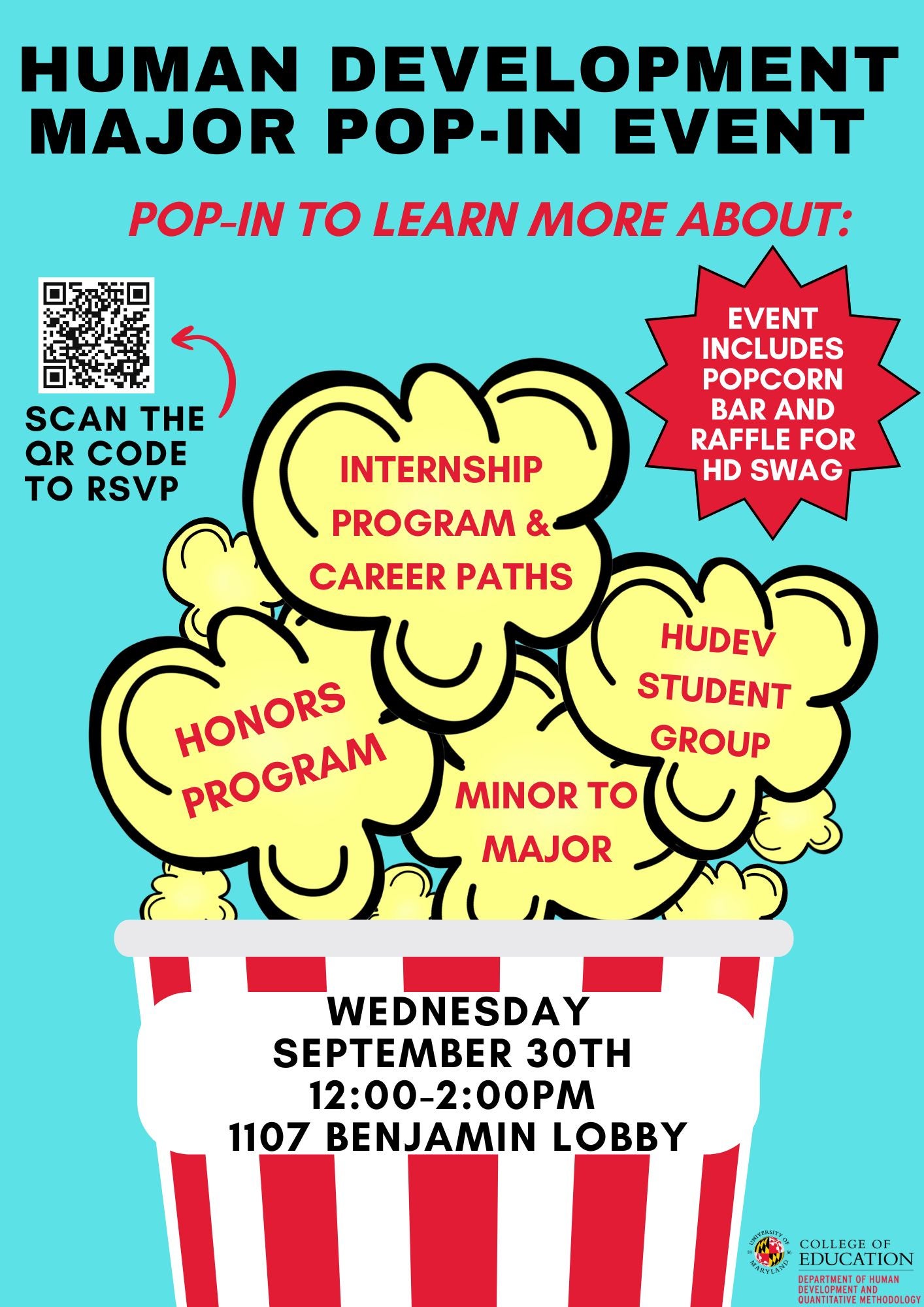 Human Development Major Pop-In Event Flyer. 1107 Benjamin Lobby. Wednesday, Sept. 30. 12:00pm-2:00pm. Popcorn Bar and Raffle. Learn about the Human Development Undergraduate Major and Minor, Honors Program, Internship and Career Paths, HuDev Student Group. RSVP: https://docs.google.com/forms/d/e/1FAIpQLSf2CHYbrLRZxYvhX_FL9SiO5GCbTmT-W5aCYNyvMp4DjHit8w/viewform 